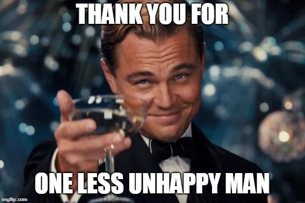 Leonardo Dicaprio Cheers Meme | THANK YOU FOR ONE LESS UNHAPPY MAN | image tagged in memes,leonardo dicaprio cheers | made w/ Imgflip meme maker