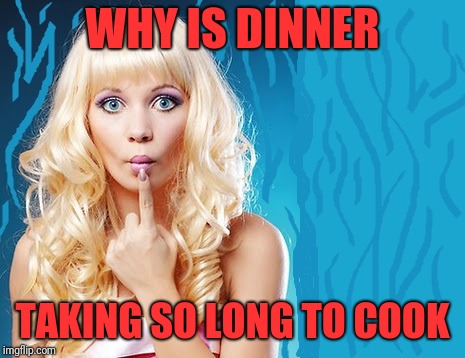 ditzy blonde | WHY IS DINNER TAKING SO LONG TO COOK | image tagged in ditzy blonde | made w/ Imgflip meme maker