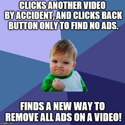 Success ad remove! | CLICKS ANOTHER VIDEO BY ACCIDENT, AND CLICKS BACK BUTTON ONLY TO FIND NO ADS. FINDS A NEW WAY TO REMOVE ALL ADS ON A VIDEO! | image tagged in memes,success kid | made w/ Imgflip meme maker