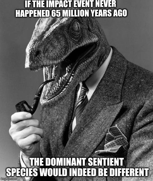 Evolution | IF THE IMPACT EVENT NEVER HAPPENED 65 MILLION YEARS AGO THE DOMINANT SENTIENT SPECIES WOULD INDEED BE DIFFERENT | image tagged in evolution | made w/ Imgflip meme maker