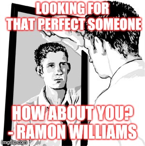 Narcissist  | LOOKING FOR THAT PERFECT SOMEONE; HOW ABOUT YOU? - RAMON WILLIAMS | image tagged in love,memes | made w/ Imgflip meme maker