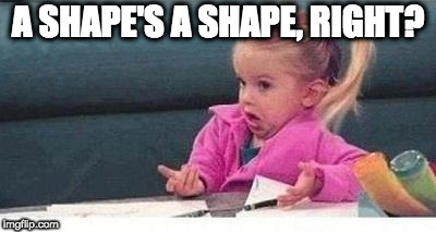 Shrugging kid | A SHAPE'S A SHAPE, RIGHT? | image tagged in shrugging kid | made w/ Imgflip meme maker