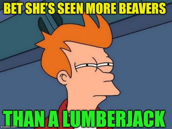 Futurama Fry Meme | BET SHE’S SEEN MORE BEAVERS THAN A LUMBERJACK | image tagged in memes,futurama fry | made w/ Imgflip meme maker