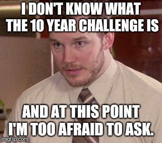Andy Dwyer | I DON'T KNOW WHAT THE 10 YEAR CHALLENGE IS; AND AT THIS POINT I'M TOO AFRAID TO ASK. | image tagged in andy dwyer | made w/ Imgflip meme maker