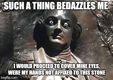 Nathanael Greene statue | SUCH A THING BEDAZZLES ME I WOULD PROCEED TO COVER MINE EYES, WERE MY HANDS NOT AFFIXED TO THIS STONE | image tagged in nathanael greene statue | made w/ Imgflip meme maker