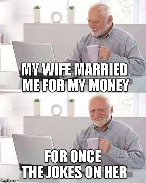 Hide the Pain Harold Meme | MY WIFE MARRIED ME FOR MY MONEY FOR ONCE THE JOKES ON HER | image tagged in memes,hide the pain harold | made w/ Imgflip meme maker