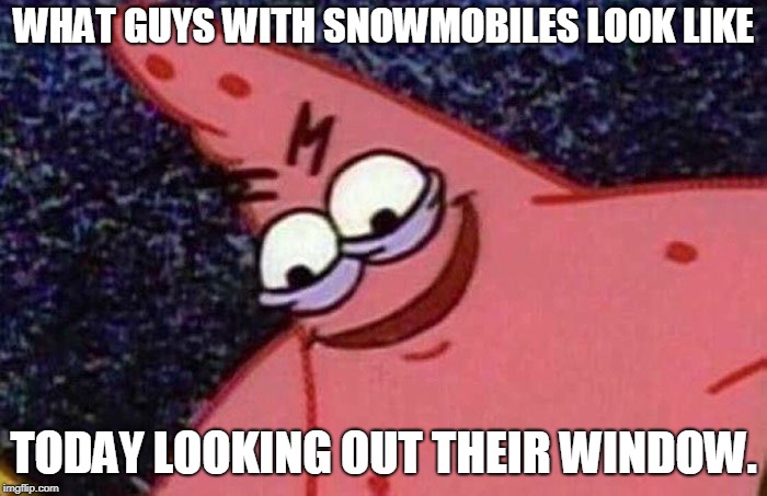 Evil Patrick  | WHAT GUYS WITH SNOWMOBILES LOOK LIKE; TODAY LOOKING OUT THEIR WINDOW. | image tagged in evil patrick,AdviceAnimals | made w/ Imgflip meme maker