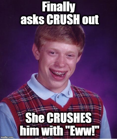 If a girl ever did that to me,  I think I'd go into hiding for a while! lol | Finally asks CRUSH out; She CRUSHES him with "Eww!" | image tagged in bad luck brian,eww,gross,not in this lifetime loser,get lost | made w/ Imgflip meme maker