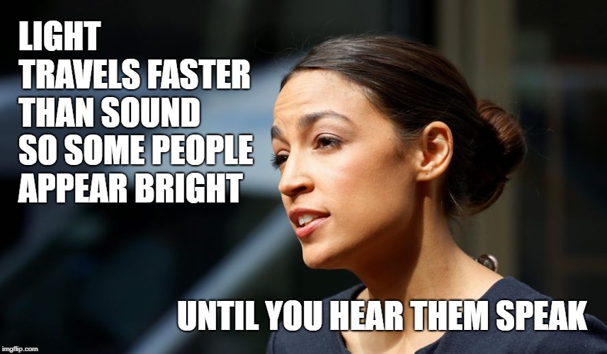 Daily AOC quote | LIGHT TRAVELS FASTER THAN SOUND SO SOME PEOPLE APPEAR BRIGHT; UNTIL YOU HEAR THEM SPEAK | image tagged in daily aoc quote | made w/ Imgflip meme maker