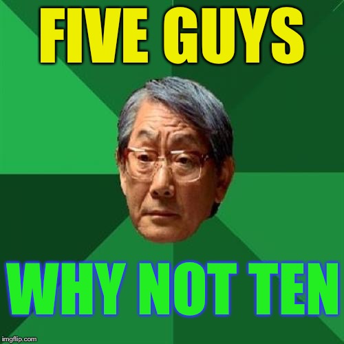 High Expectations Asian Father Meme | FIVE GUYS WHY NOT TEN | image tagged in memes,high expectations asian father | made w/ Imgflip meme maker