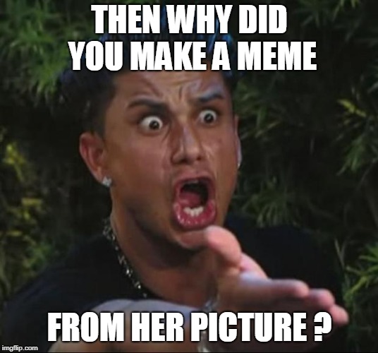 DJ Pauly D Meme | THEN WHY DID YOU MAKE A MEME FROM HER PICTURE ? | image tagged in memes,dj pauly d | made w/ Imgflip meme maker