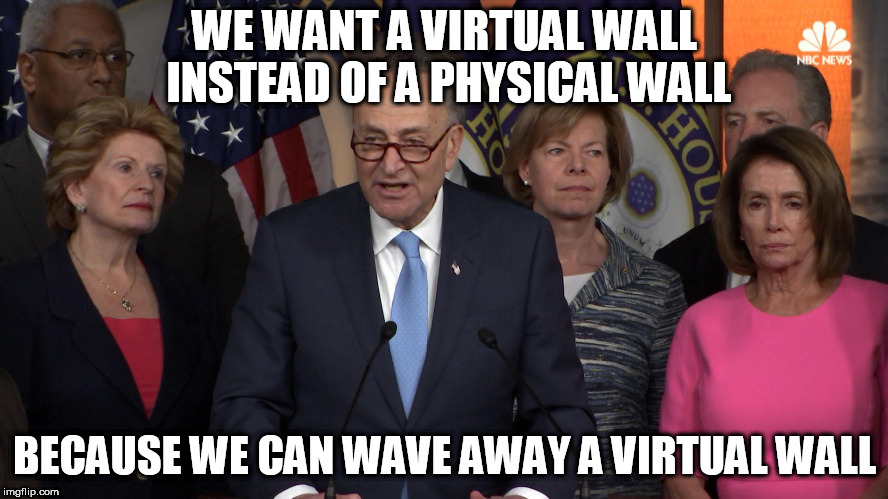 Democrat congressmen | WE WANT A VIRTUAL WALL INSTEAD OF A PHYSICAL WALL; BECAUSE WE CAN WAVE AWAY A VIRTUAL WALL | image tagged in democrat congressmen | made w/ Imgflip meme maker