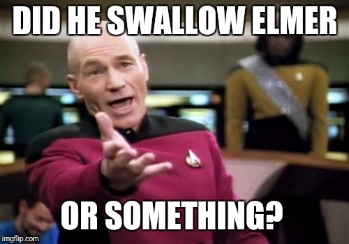 Picard Wtf Meme | DID HE SWALLOW ELMER OR SOMETHING? | image tagged in memes,picard wtf | made w/ Imgflip meme maker