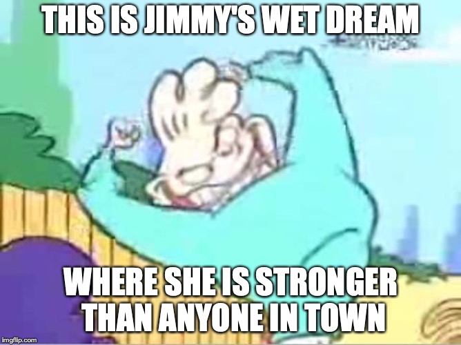 Strong Jimmy | THIS IS JIMMY'S WET DREAM; WHERE SHE IS STRONGER THAN ANYONE IN TOWN | image tagged in ed edd n eddy,jimmy,memes | made w/ Imgflip meme maker