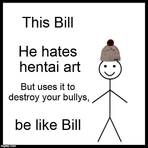 Be Like Bill Meme | This Bill; He hates hentai art; But uses it to destroy your bullys, be like Bill | image tagged in memes,be like bill | made w/ Imgflip meme maker