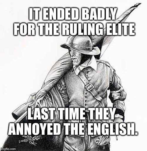 IT ENDED BADLY FOR THE RULING ELITE; LAST TIME THEY ANNOYED THE ENGLISH. | image tagged in war | made w/ Imgflip meme maker