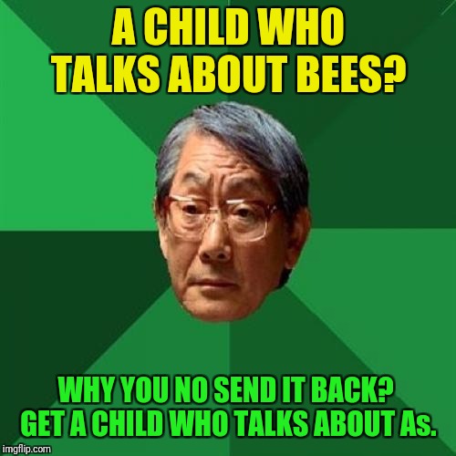 High Expectations Asian Father Meme | A CHILD WHO TALKS ABOUT BEES? WHY YOU NO SEND IT BACK?  GET A CHILD WHO TALKS ABOUT As. | image tagged in memes,high expectations asian father | made w/ Imgflip meme maker