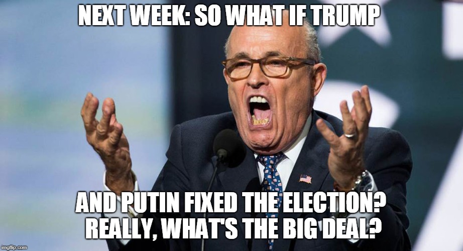 Guiliani | NEXT WEEK: SO WHAT IF TRUMP; AND PUTIN FIXED THE ELECTION? REALLY, WHAT'S THE BIG DEAL? | image tagged in guiliani | made w/ Imgflip meme maker