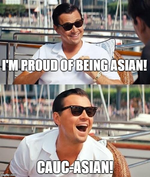 Leonardo Dicaprio Wolf Of Wall Street Meme | I'M PROUD OF BEING ASIAN! CAUC-ASIAN! | image tagged in memes,leonardo dicaprio wolf of wall street | made w/ Imgflip meme maker