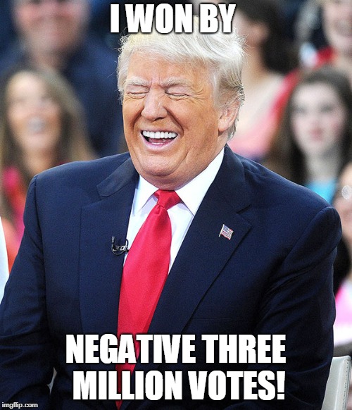 trump laughing | I WON BY NEGATIVE THREE MILLION VOTES! | image tagged in trump laughing | made w/ Imgflip meme maker
