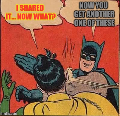 Batman Slapping Robin Meme | I SHARED IT... NOW WHAT? NOW YOU GET ANOTHER ONE OF THESE | image tagged in memes,batman slapping robin | made w/ Imgflip meme maker