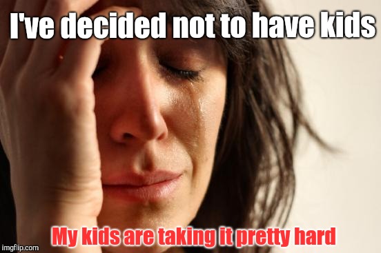 I'm out! | I've decided not to have kids; My kids are taking it pretty hard | image tagged in memes,first world problems | made w/ Imgflip meme maker