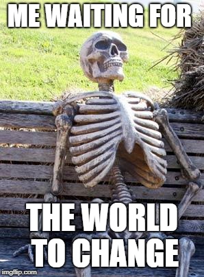 Waiting Skeleton | ME WAITING FOR; THE WORLD TO CHANGE | image tagged in memes,waiting skeleton | made w/ Imgflip meme maker