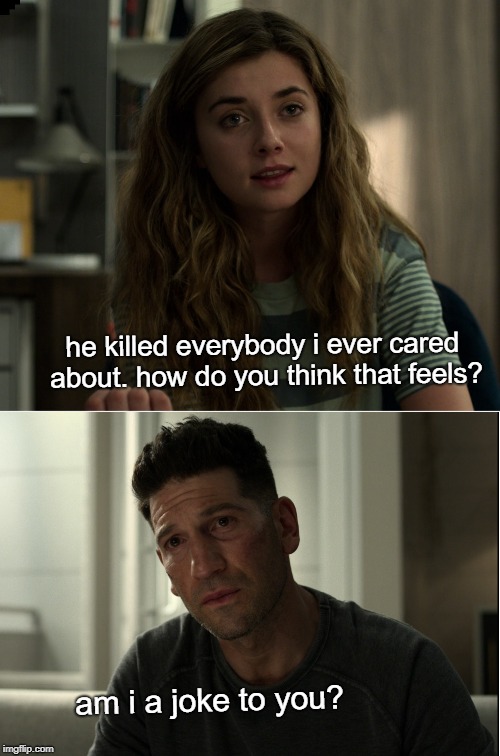 punisher season 2 am i a joke to you | he killed everybody i ever cared about. how do you think that feels? am i a joke to you? | image tagged in punisher,frank castle,pete castigleone | made w/ Imgflip meme maker