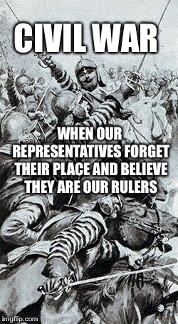 New model army |  CIVIL WAR; WHEN OUR REPRESENTATIVES FORGET THEIR PLACE AND BELIEVE THEY ARE OUR RULERS | image tagged in roundheads | made w/ Imgflip meme maker