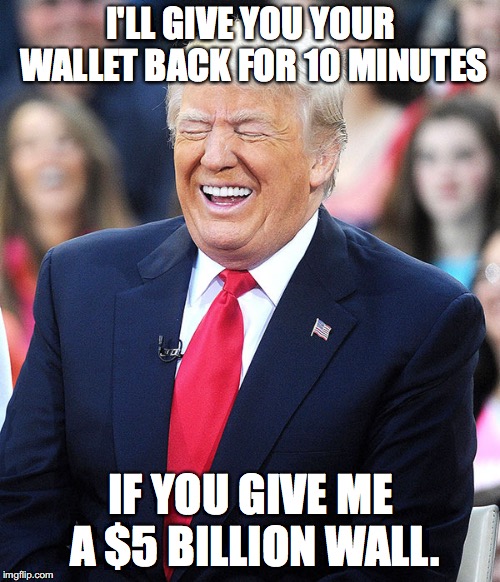 trump laughing | I'LL GIVE YOU YOUR WALLET BACK FOR 10 MINUTES; IF YOU GIVE ME A $5 BILLION WALL. | image tagged in trump laughing | made w/ Imgflip meme maker