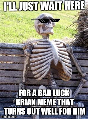 Waiting Skeleton Meme | I'LL JUST WAIT HERE FOR A BAD LUCK BRIAN MEME THAT TURNS OUT WELL FOR HIM | image tagged in memes,waiting skeleton | made w/ Imgflip meme maker