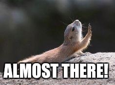 Prairie dog reaching | ALMOST THERE! | image tagged in prairie dog reaching | made w/ Imgflip meme maker