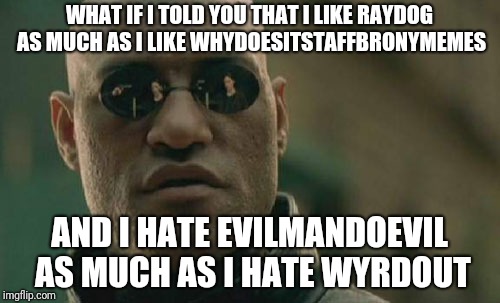 Matrix Morpheus | WHAT IF I TOLD YOU THAT I LIKE RAYDOG AS MUCH AS I LIKE WHYDOESITSTAFFBRONYMEMES; AND I HATE EVILMANDOEVIL AS MUCH AS I HATE WYRDOUT | image tagged in memes,matrix morpheus | made w/ Imgflip meme maker