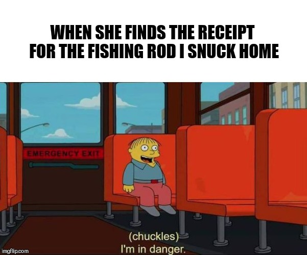 I'm in Danger + blank place above | WHEN SHE FINDS THE RECEIPT FOR THE FISHING ROD I SNUCK HOME | image tagged in i'm in danger  blank place above | made w/ Imgflip meme maker