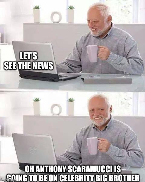 Hide the Pain Harold | LET’S SEE THE NEWS; OH ANTHONY SCARAMUCCI IS GOING TO BE ON CELEBRITY BIG BROTHER | image tagged in memes,hide the pain harold | made w/ Imgflip meme maker