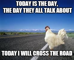 Why the chicken Cross the road | TODAY IS THE DAY, THE DAY THEY ALL TALK ABOUT; TODAY I WILL CROSS THE ROAD | image tagged in why the chicken cross the road | made w/ Imgflip meme maker