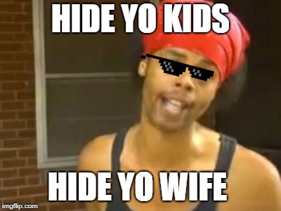Hide Yo Kids Hide Yo Wife Meme | HIDE YO KIDS; HIDE YO WIFE | image tagged in memes,hide yo kids hide yo wife | made w/ Imgflip meme maker