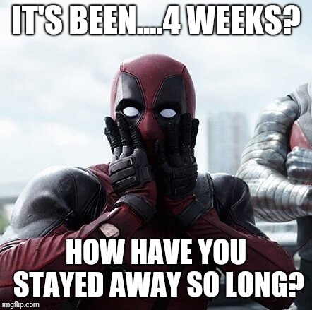 Deadpool Surprised Meme | IT'S BEEN....4 WEEKS? HOW HAVE YOU STAYED AWAY SO LONG? | image tagged in memes,deadpool surprised | made w/ Imgflip meme maker