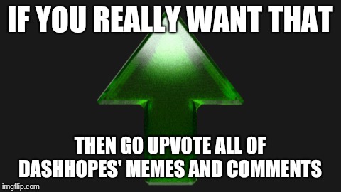 Upvote | IF YOU REALLY WANT THAT THEN GO UPVOTE ALL OF DASHHOPES' MEMES AND COMMENTS | image tagged in upvote | made w/ Imgflip meme maker