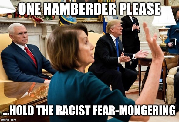 ONE HAMBERDER PLEASE; ...HOLD THE RACIST FEAR-MONGERING | image tagged in hamberder,government shutdown,donald trump,nancy pelosi,kickass,boom | made w/ Imgflip meme maker