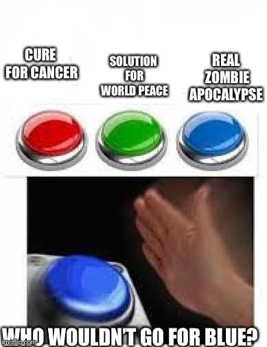 Red Green Blue Buttons | REAL ZOMBIE APOCALYPSE; SOLUTION FOR WORLD PEACE; CURE FOR CANCER; WHO WOULDN’T GO FOR BLUE? | image tagged in red green blue buttons | made w/ Imgflip meme maker