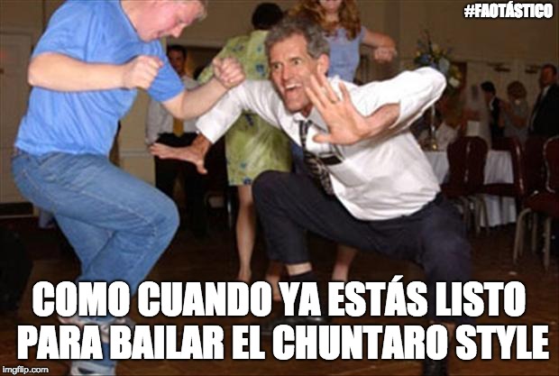 Dance like no one is watching | #FAOTÁSTICO; COMO CUANDO YA ESTÁS LISTO PARA BAILAR EL CHUNTARO STYLE | image tagged in dance like no one is watching | made w/ Imgflip meme maker