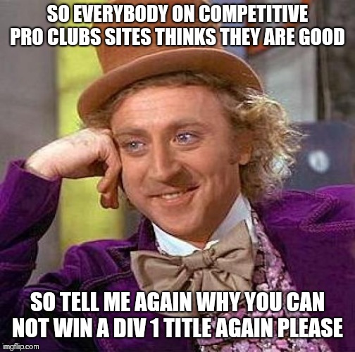 Creepy Condescending Wonka Meme |  SO EVERYBODY ON COMPETITIVE PRO CLUBS SITES THINKS THEY ARE GOOD; SO TELL ME AGAIN WHY YOU CAN NOT WIN A DIV 1 TITLE AGAIN PLEASE | image tagged in memes,creepy condescending wonka | made w/ Imgflip meme maker