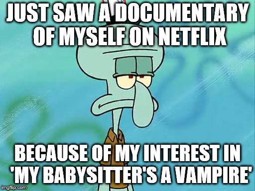 Squidward | JUST SAW A DOCUMENTARY OF MYSELF ON NETFLIX; BECAUSE OF MY INTEREST IN  'MY BABYSITTER'S A VAMPIRE' | image tagged in squidward | made w/ Imgflip meme maker