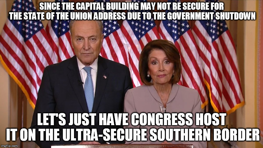 So if the Border is secure enough for the American People, it has to be more than secure enough for Congress | SINCE THE CAPITAL BUILDING MAY NOT BE SECURE FOR THE STATE OF THE UNION ADDRESS DUE TO THE GOVERNMENT SHUTDOWN; LET'S JUST HAVE CONGRESS HOST IT ON THE ULTRA-SECURE SOUTHERN BORDER | image tagged in chuck and nancy | made w/ Imgflip meme maker