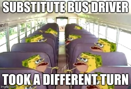 Substitute bus driver... | SUBSTITUTE BUS DRIVER; TOOK A DIFFERENT TURN | image tagged in too funny | made w/ Imgflip meme maker