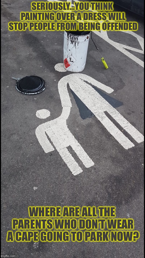 Actually Being Done in a Car Park Near me..Due to Complaints Received..I Shit You Not | SERIOUSLY...YOU THINK PAINTING OVER A DRESS WILL STOP PEOPLE FROM BEING OFFENDED; WHERE ARE ALL THE PARENTS WHO DON’T WEAR A CAPE GOING TO PARK NOW? | image tagged in memes,snowflakes,offended,stop it get some help,chill,relax | made w/ Imgflip meme maker