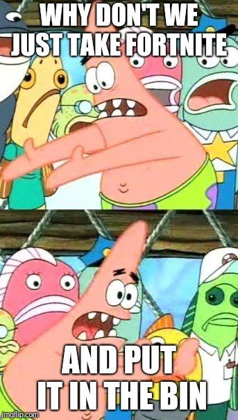 Put It Somewhere Else Patrick Meme | WHY DON'T WE JUST TAKE FORTNITE; AND PUT IT IN THE BIN | image tagged in memes,put it somewhere else patrick | made w/ Imgflip meme maker