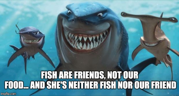 Finding Nemo Sharks | FISH ARE FRIENDS, NOT OUR FOOD...
AND SHE'S NEITHER FISH NOR OUR FRIEND | image tagged in finding nemo sharks | made w/ Imgflip meme maker