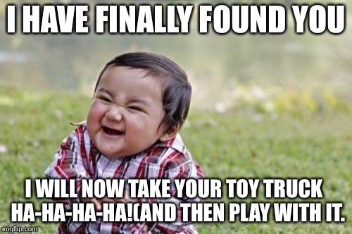 Evil Toddler | I HAVE FINALLY FOUND YOU; I WILL NOW TAKE YOUR TOY TRUCK
 HA-HA-HA-HA!(AND THEN PLAY WITH IT. | image tagged in memes,evil toddler | made w/ Imgflip meme maker